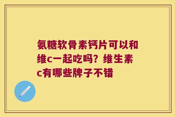 氨糖软骨素钙片可以和维c一起吃吗?维生素c有哪些牌子不错