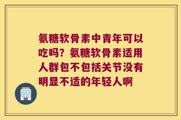 氨糖软骨素中青年可以吃吗?氨糖软骨素适用人群包不包括关节没有明显不适的年轻人啊