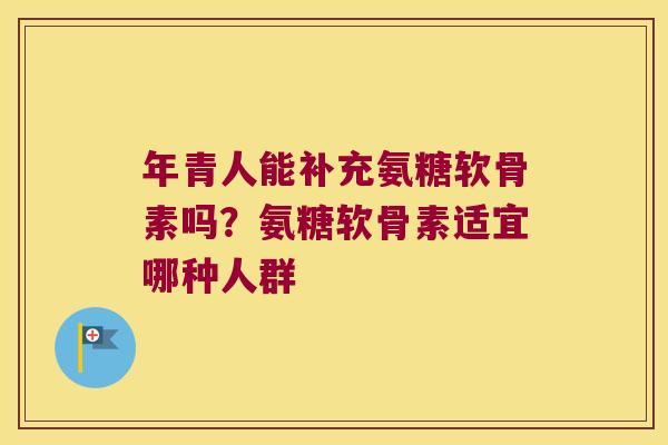 年青人能补充氨糖软骨素吗?氨糖软骨素适宜哪种人群