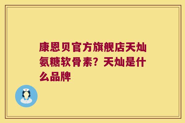 康恩贝官方旗舰店天灿氨糖软骨素?天灿是什么品牌