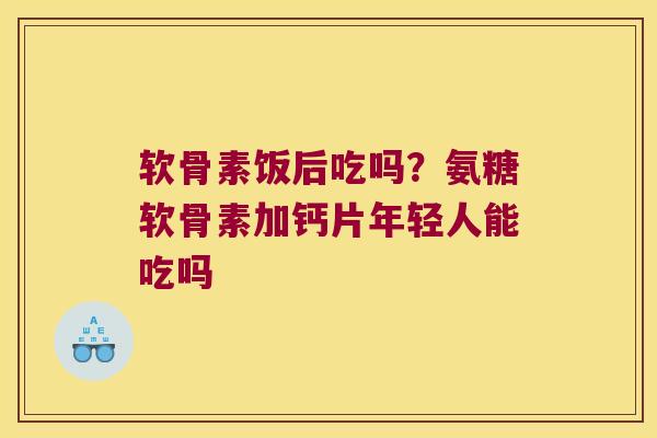 软骨素饭后吃吗?氨糖软骨素加钙片年轻人能吃吗