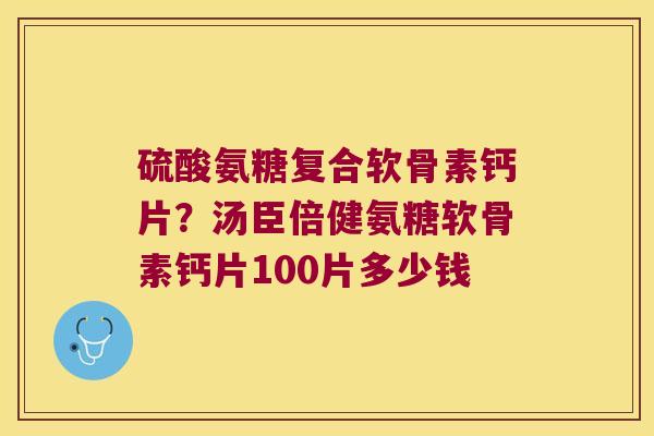 硫酸氨糖复合软骨素钙片?汤臣倍健氨糖软骨素钙片100片多少钱