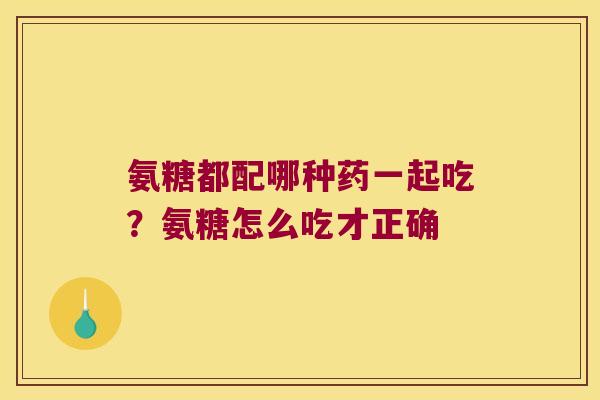 氨糖都配哪种药一起吃?氨糖怎么吃才正确