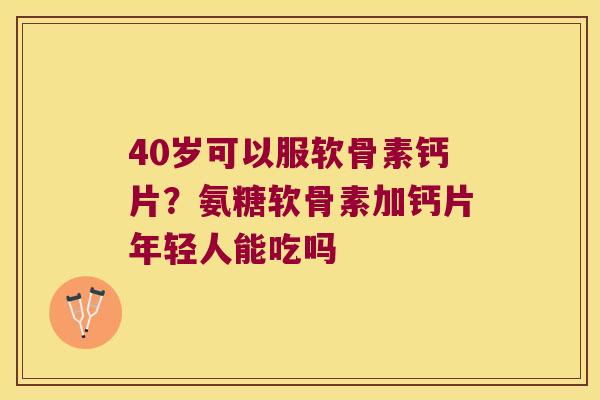 40岁可以服软骨素钙片?氨糖软骨素加钙片年轻人能吃吗