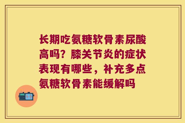 长期吃氨糖软骨素尿酸高吗?膝关节炎的症状表现有哪些,补充多点氨糖软骨素能缓解吗