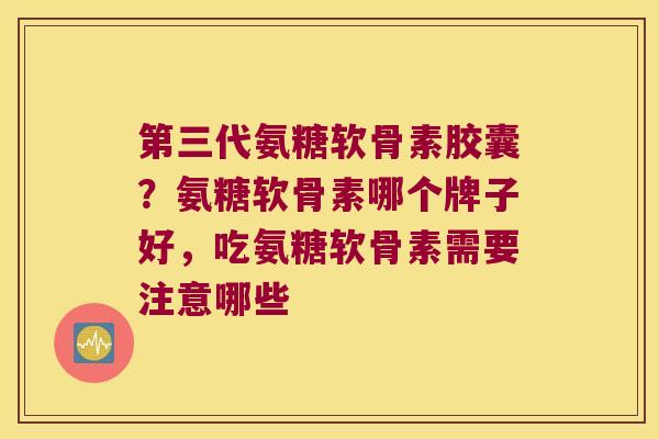 第三代氨糖软骨素胶囊?氨糖软骨素哪个牌子好,吃氨糖软骨素需要注意哪些