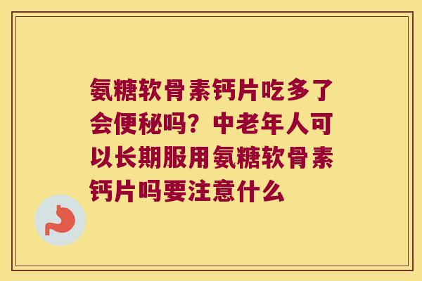 氨糖软骨素钙片吃多了会便秘吗?中老年人可以长期服用氨糖软骨素钙片吗要注意什么