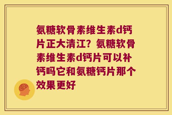 氨糖软骨素维生素d钙片正大清江?氨糖软骨素维生素d钙片可以补钙吗它和氨糖钙片那个效果更好