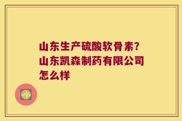 山东生产硫酸软骨素?山东凯森制药有限公司怎么样