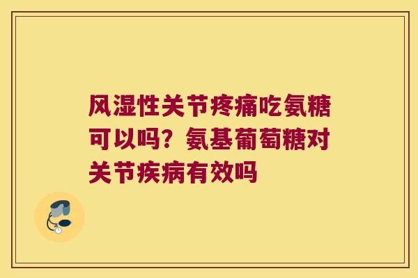 风湿性关节疼痛吃氨糖可以吗？氨基葡萄糖对关节疾病有效吗