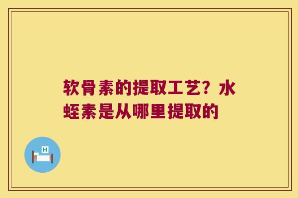 软骨素的提取工艺？水蛭素是从哪里提取的