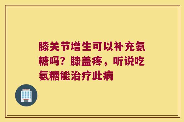 膝关节增生可以补充氨糖吗?膝盖疼,听说吃氨糖能治疗此病
