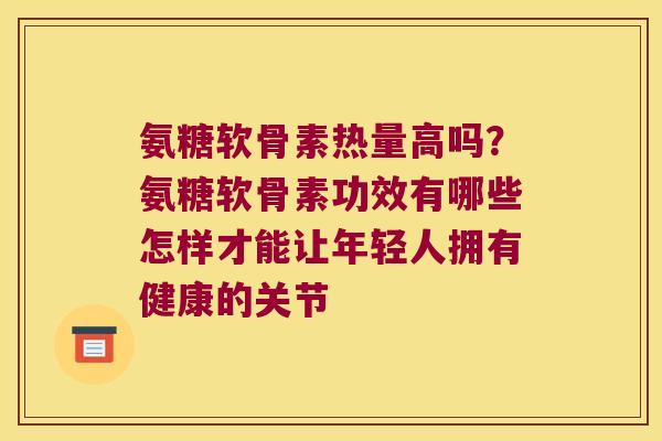 氨糖软骨素热量高吗?氨糖软骨素功效有哪些怎样才能让年轻人拥有健康的关节