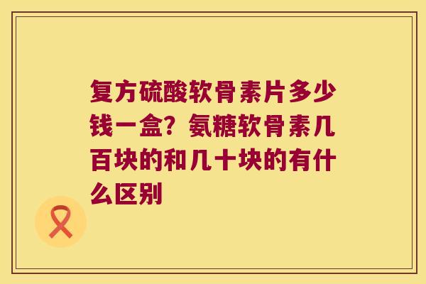 复方硫酸软骨素片多少钱一盒?氨糖软骨素几百块的和几十块的有什么区别