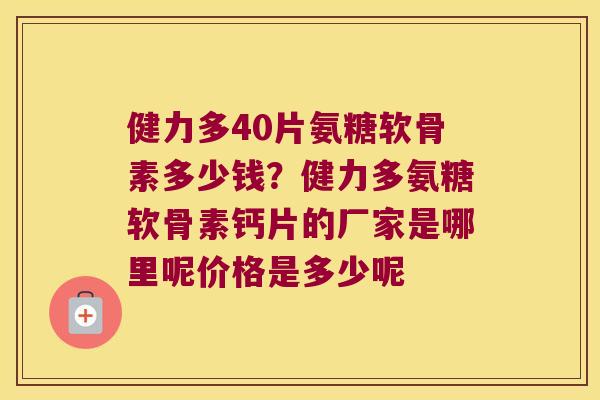 健力多40片氨糖软骨素多少钱?健力多氨糖软骨素钙片的厂家是哪里呢价格是多少呢