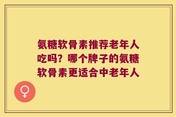 氨糖软骨素推荐老年人吃吗?哪个牌子的氨糖软骨素更适合中老年人
