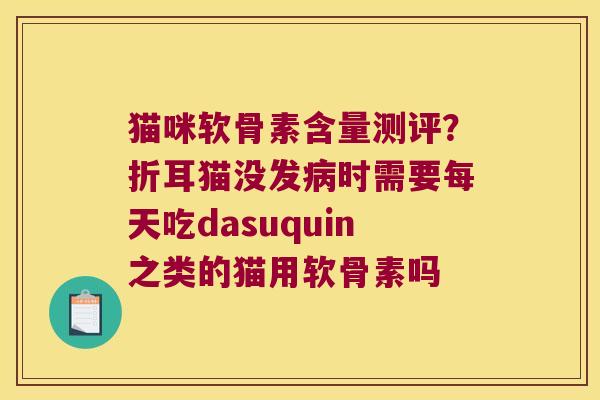 猫咪软骨素含量测评?折耳猫没发病时需要每天吃dasuquin之类的猫用软骨素吗