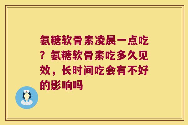 氨糖软骨素凌晨一点吃?氨糖软骨素吃多久见效,长时间吃会有不好的影响吗