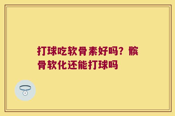 打球吃软骨素好吗?髌骨软化还能打球吗