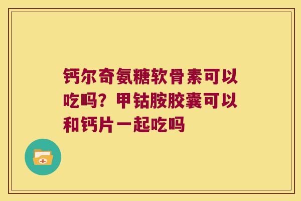 钙尔奇氨糖软骨素可以吃吗?甲钴胺胶囊可以和钙片一起吃吗