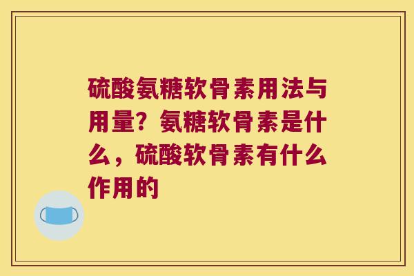 硫酸氨糖软骨素用法与用量?氨糖软骨素是什么,硫酸软骨素有什么作用的
