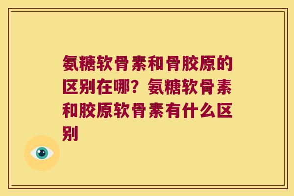 氨糖软骨素和骨胶原的区别在哪?氨糖软骨素和胶原软骨素有什么区别