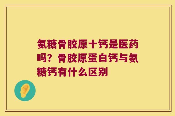 氨糖骨胶原十钙是医药吗?骨胶原蛋白钙与氨糖钙有什么区别