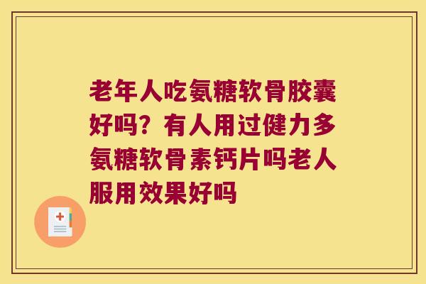 老年人吃氨糖软骨胶囊好吗?有人用过健力多氨糖软骨素钙片吗老人服用效果好吗