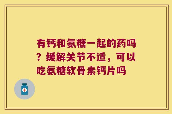 有钙和氨糖一起的药吗?缓解关节不适,可以吃氨糖软骨素钙片吗