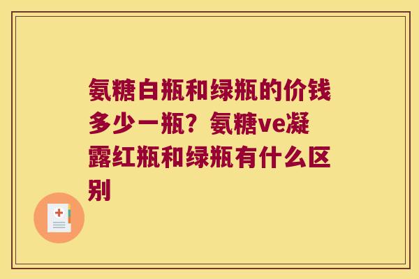 氨糖白瓶和绿瓶的价钱多少一瓶?氨糖ve凝露红瓶和绿瓶有什么区别