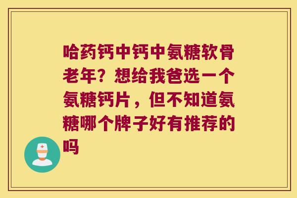 哈药钙中钙中氨糖软骨老年?想给我爸选一个氨糖钙片,但不知道氨糖哪个牌子好有推荐的吗