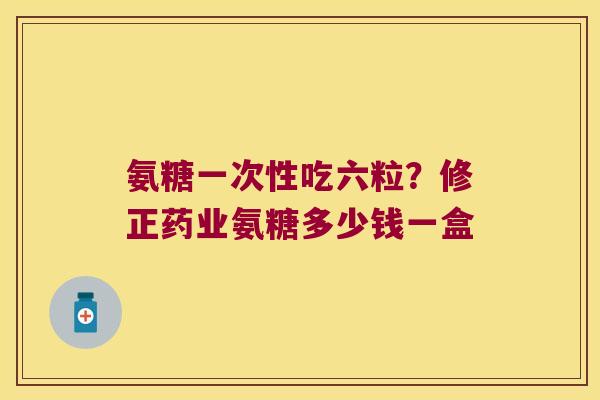 氨糖一次性吃六粒?修正药业氨糖多少钱一盒