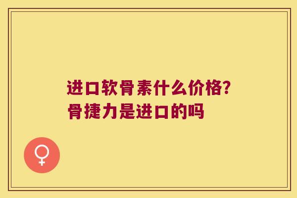 进口软骨素什么价格?骨捷力是进口的吗