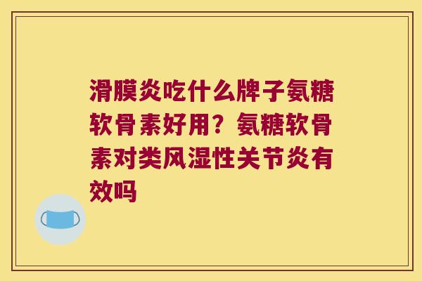 滑膜炎吃什么牌子氨糖软骨素好用?氨糖软骨素对类风湿性关节炎有效吗