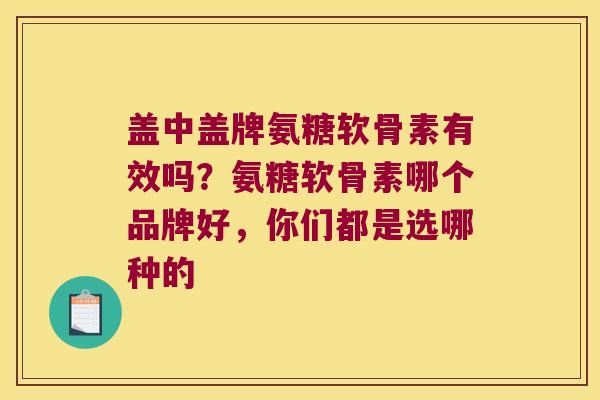 盖中盖牌氨糖软骨素有效吗?氨糖软骨素哪个品牌好,你们都是选哪种的
