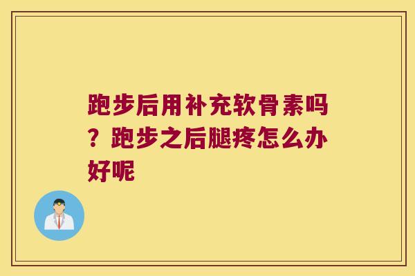 跑步后用补充软骨素吗?跑步之后腿疼怎么办好呢