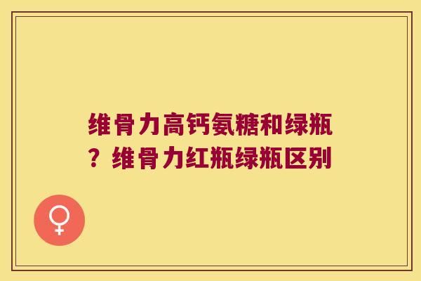 维骨力高钙氨糖和绿瓶?维骨力红瓶绿瓶区别