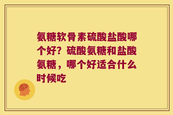 氨糖软骨素硫酸盐酸哪个好?硫酸氨糖和盐酸氨糖,哪个好适合什么时候吃