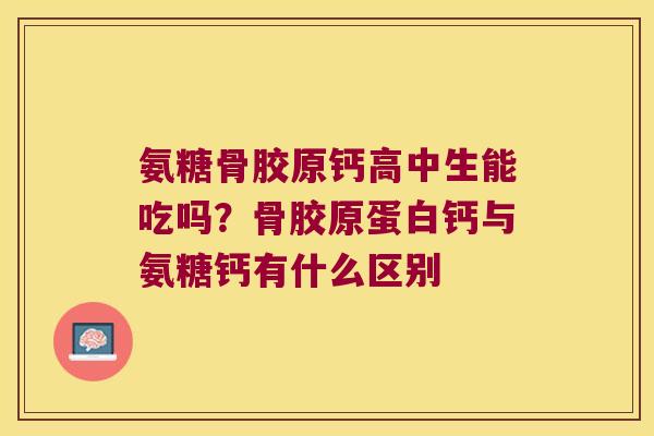 氨糖骨胶原钙高中生能吃吗？骨胶原蛋白钙与氨糖钙有什么区别