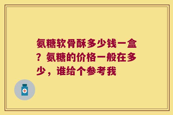 氨糖软骨酥多少钱一盒?氨糖的价格一般在多少,谁给个参考我