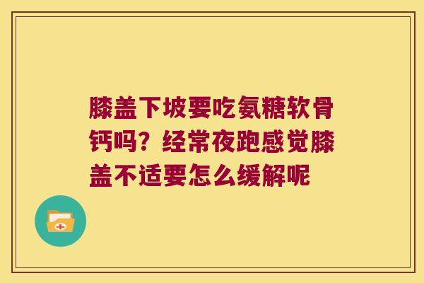 膝盖下坡要吃氨糖软骨钙吗?经常夜跑感觉膝盖不适要怎么缓解呢