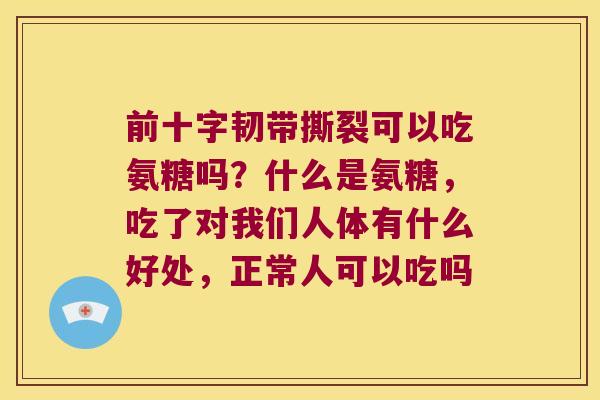 前十字韧带撕裂可以吃氨糖吗?什么是氨糖,吃了对我们人体有什么好处,正常人可以吃吗
