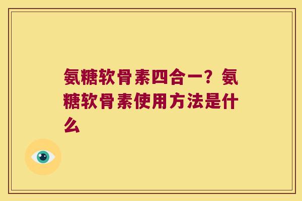 氨糖软骨素四合一?氨糖软骨素使用方法是什么