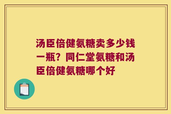 汤臣倍健氨糖卖多少钱一瓶?同仁堂氨糖和汤臣倍健氨糖哪个好 汤臣倍健氨糖卖多少钱一瓶?同仁堂氨糖和汤臣倍健氨糖哪个好
