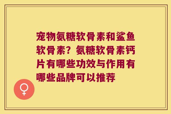 宠物氨糖软骨素和鲨鱼软骨素?氨糖软骨素钙片有哪些功效与作用有哪些品牌可以推荐