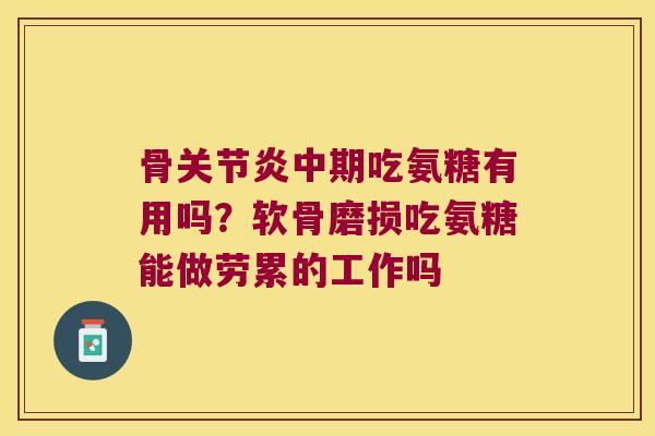 骨中期吃氨糖有用吗?软骨磨损吃氨糖能做劳累的工作吗 骨中期吃氨糖有用吗?软骨磨损吃氨糖能做劳累的工作吗