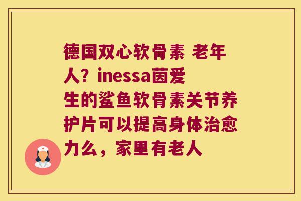 德国双心软骨素 老年人?inessa茵爱生的鲨鱼软骨素关节养护片可以提高身体治愈力么,家里有老人