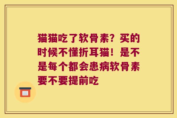 猫猫吃了软骨素?买的时候不懂折耳猫!是不是每个都会患病软骨素要不要提前吃
