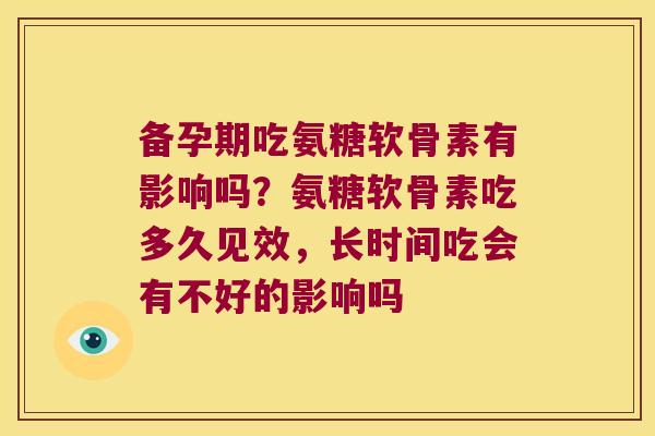 备孕期吃氨糖软骨素有影响吗?氨糖软骨素吃多久见效,长时间吃会有不好的影响吗