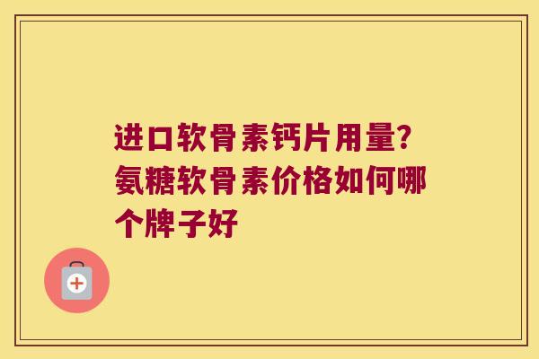 进口软骨素钙片用量？氨糖软骨素价格如何哪个牌子好